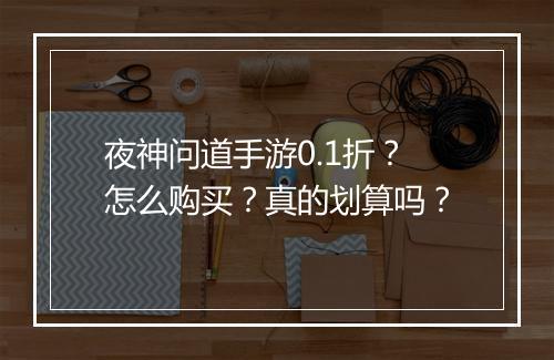夜神问道手游0.1折？怎么购买？真的划算吗？