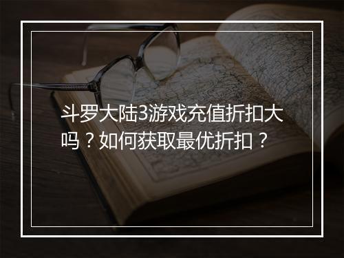 斗罗大陆3游戏充值折扣大吗？如何获取最优折扣？