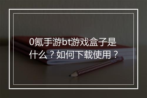 0氪手游bt游戏盒子是什么？如何下载使用？