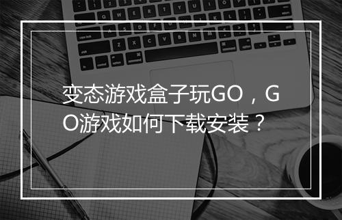 变态游戏盒子玩GO，GO游戏如何下载安装？