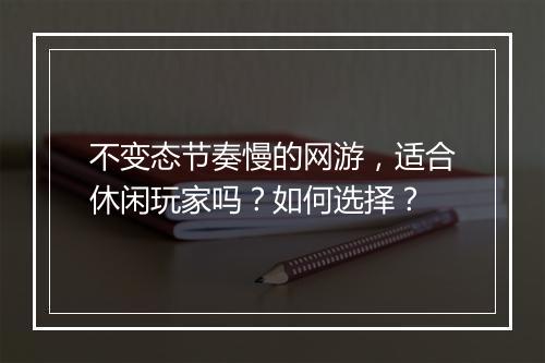不变态节奏慢的网游,适合休闲玩家吗?如何选择?