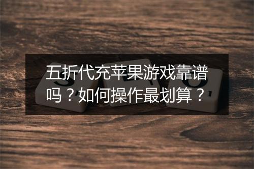 五折代充苹果游戏靠谱吗?如何操作最划算?