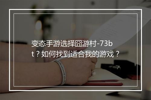 变态手游选择囧游村-73bt？如何找到适合我的游戏？