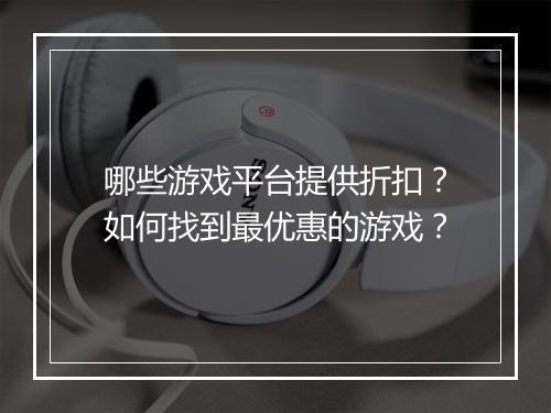 哪些游戏平台提供折扣?如何找到最优惠的游戏?
