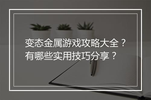 变态金属游戏攻略大全？有哪些实用技巧分享？