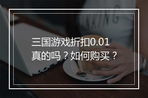 三国游戏折扣0.01真的吗？如何购买？