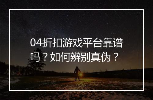 04折扣游戏平台靠谱吗?如何辨别真伪?