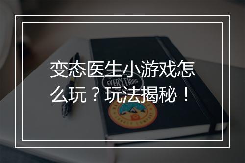 变态医生小游戏怎么玩？玩法揭秘！