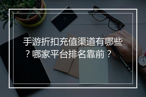 手游折扣充值渠道有哪些？哪家平台排名靠前？