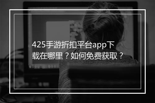 425手游折扣平台app下载在哪里？如何免费获取？