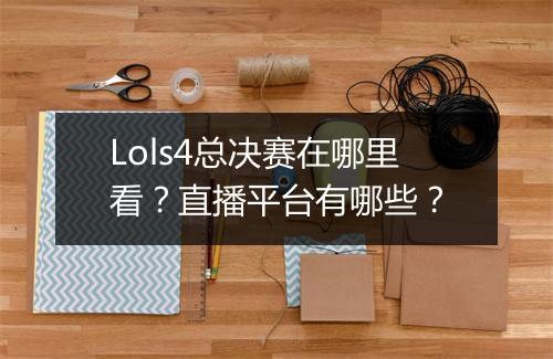 Lols4总决赛在哪里看？直播平台有哪些？