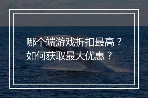 哪个端游戏折扣最高?如何获取最大优惠?