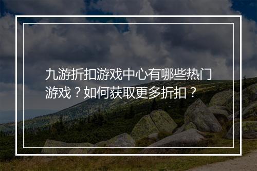 九游折扣游戏中心有哪些热门游戏?如何获取更多折扣?