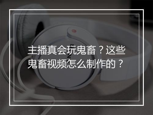 主播真会玩鬼畜？这些鬼畜视频怎么制作的？