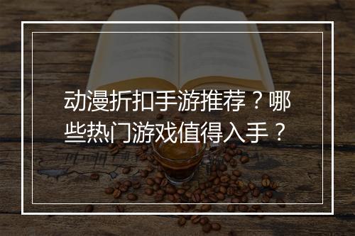 动漫折扣手游推荐？哪些热门游戏值得入手？