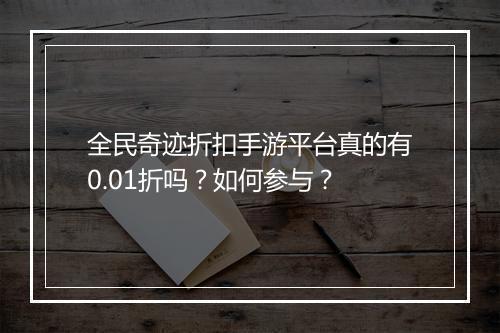 全民奇迹折扣手游平台真的有0.01折吗？如何参与？