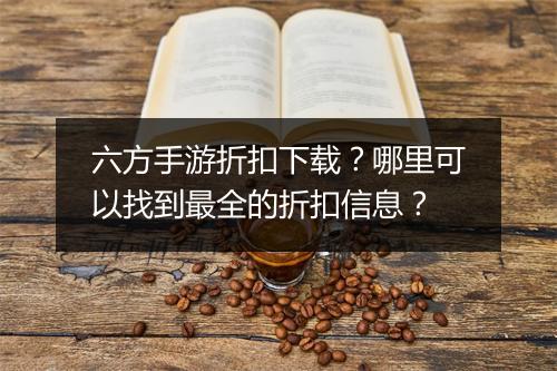 六方手游折扣下载？哪里可以找到最全的折扣信息？