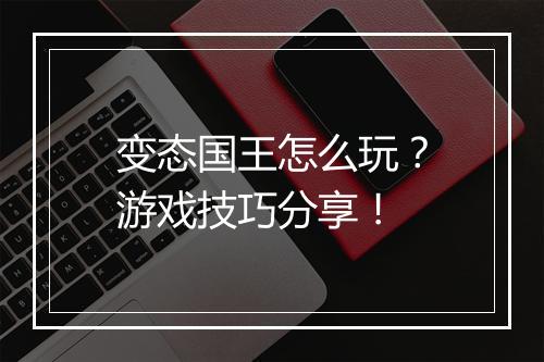 变态国王怎么玩？游戏技巧分享！