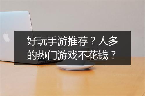 好玩手游推荐？人多的热门游戏不花钱？