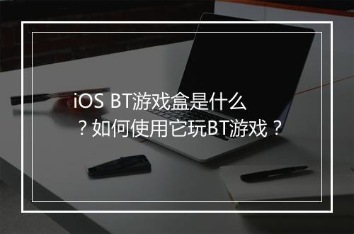 iOS BT游戏盒是什么？如何使用它玩BT游戏？