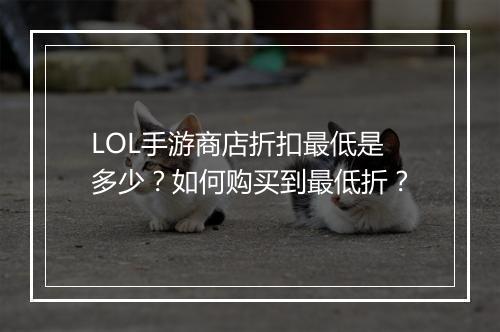 LOL手游商店折扣最低是多少？如何购买到最低折？