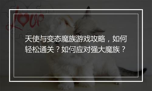 天使与变态魔族游戏攻略，如何轻松通关？如何应对强大魔族？