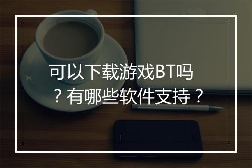 可以下载游戏BT吗?有哪些软件支持?