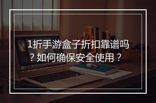 1折手游盒子折扣靠谱吗？如何确保安全使用？