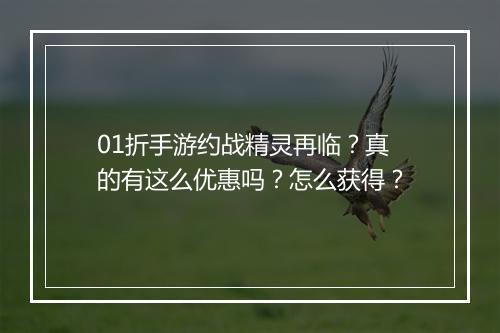 01折手游约战精灵再临？真的有这么优惠吗？怎么获得？