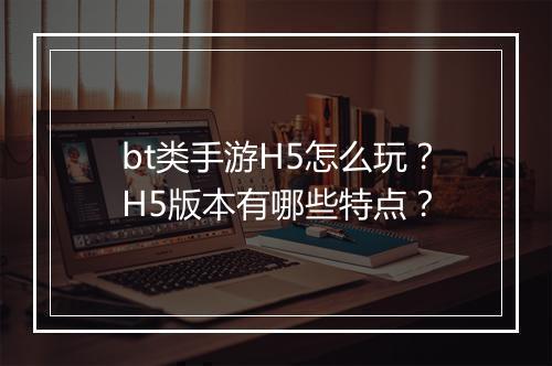 bt类手游H5怎么玩?H5版本有哪些特点?