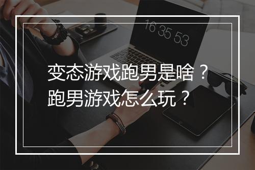 变态游戏跑男是啥？跑男游戏怎么玩？