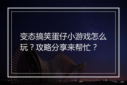 变态搞笑蛋仔小游戏怎么玩？攻略分享来帮忙？