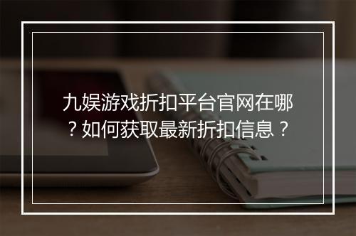 九娱游戏折扣平台官网在哪？如何获取最新折扣信息？