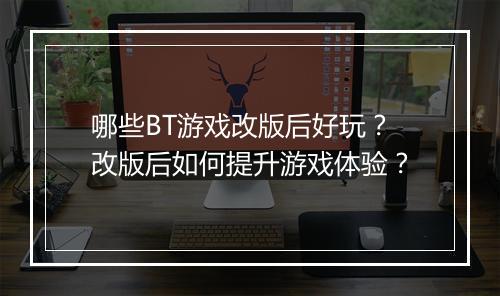 哪些BT游戏改版后好玩?改版后如何提升游戏体验?