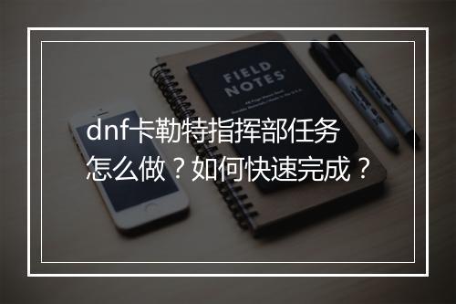 dnf卡勒特指挥部任务怎么做？如何快速完成？