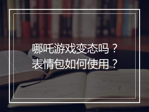 哪吒游戏变态吗？表情包如何使用？