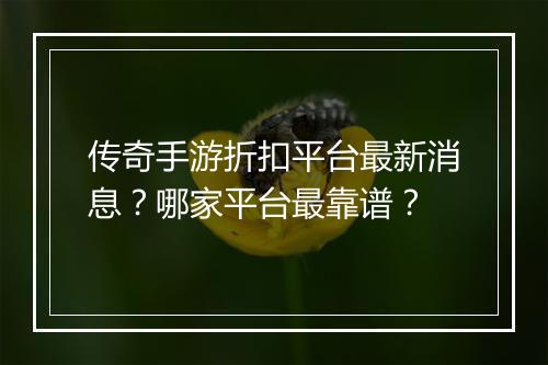 传奇手游折扣平台最新消息？哪家平台最靠谱？
