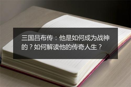 三国吕布传:他是如何成为战神的?如何解读他的传奇人生?