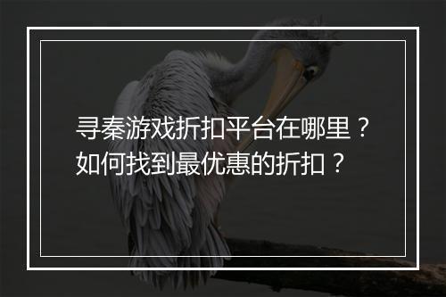 寻秦游戏折扣平台在哪里？如何找到最优惠的折扣？