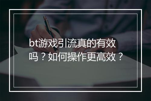 bt游戏引流真的有效吗?如何操作更高效?