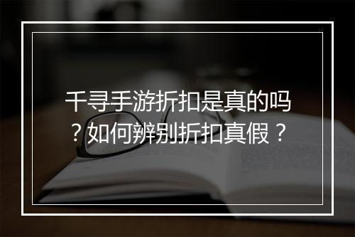千寻手游折扣是真的吗?如何辨别折扣真假?