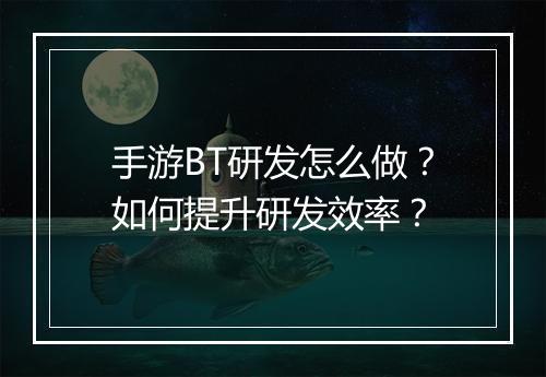 手游BT研发怎么做？如何提升研发效率？