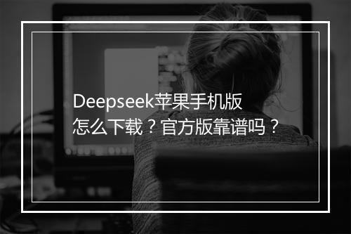 Deepseek苹果手机版怎么下载？官方版靠谱吗？