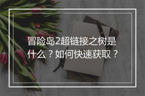冒险岛2超链接之树是什么？如何快速获取？