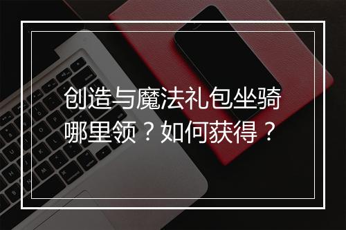 创造与魔法礼包坐骑哪里领?如何获得?