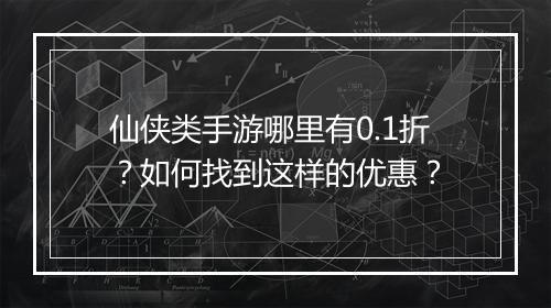 仙侠类手游哪里有0.1折？如何找到这样的优惠？