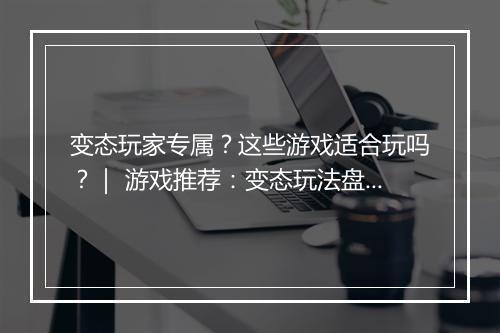 变态玩家专属?这些游戏适合玩吗?| 游戏推荐:变态玩法盘点
