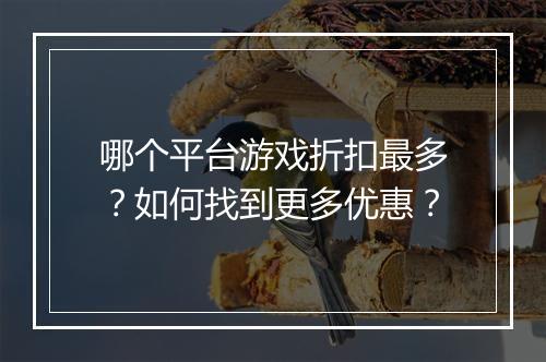 哪个平台游戏折扣最多?如何找到更多优惠?