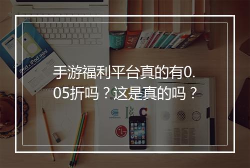 手游福利平台真的有0.05折吗？这是真的吗？