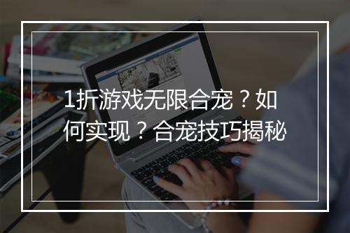 1折游戏无限合宠?如何实现?合宠技巧揭秘